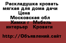 Раскладушка-кровать мягкая,для дома,дачи. › Цена ­ 1 000 - Московская обл., Химки г. Мебель, интерьер » Кровати   